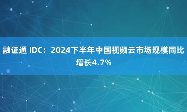 融证通 IDC：2024下半年中国视频云市场规模同比增长4.7%