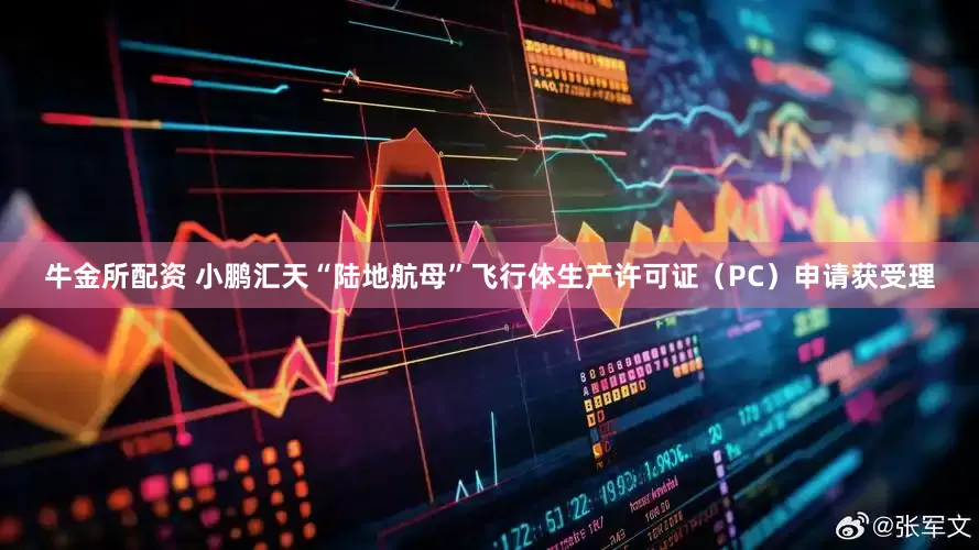 牛金所配资 小鹏汇天“陆地航母”飞行体生产许可证（PC）申请获受理