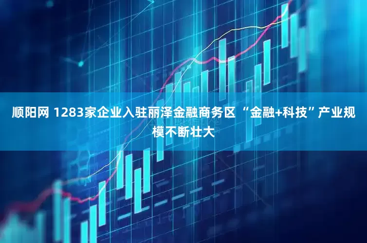 顺阳网 1283家企业入驻丽泽金融商务区 “金融+科技”产业规模不断壮大