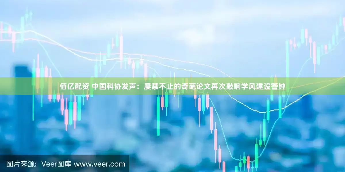 佰亿配资 中国科协发声：屡禁不止的奇葩论文再次敲响学风建设警钟
