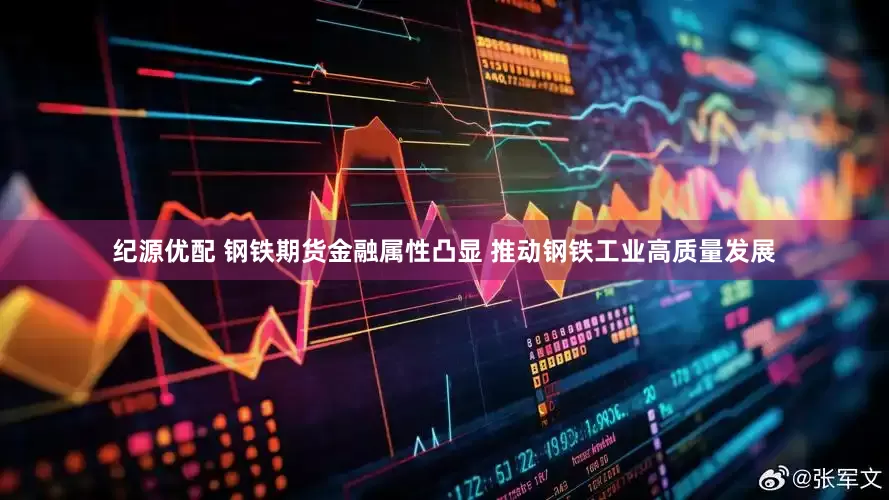 纪源优配 钢铁期货金融属性凸显 推动钢铁工业高质量发展