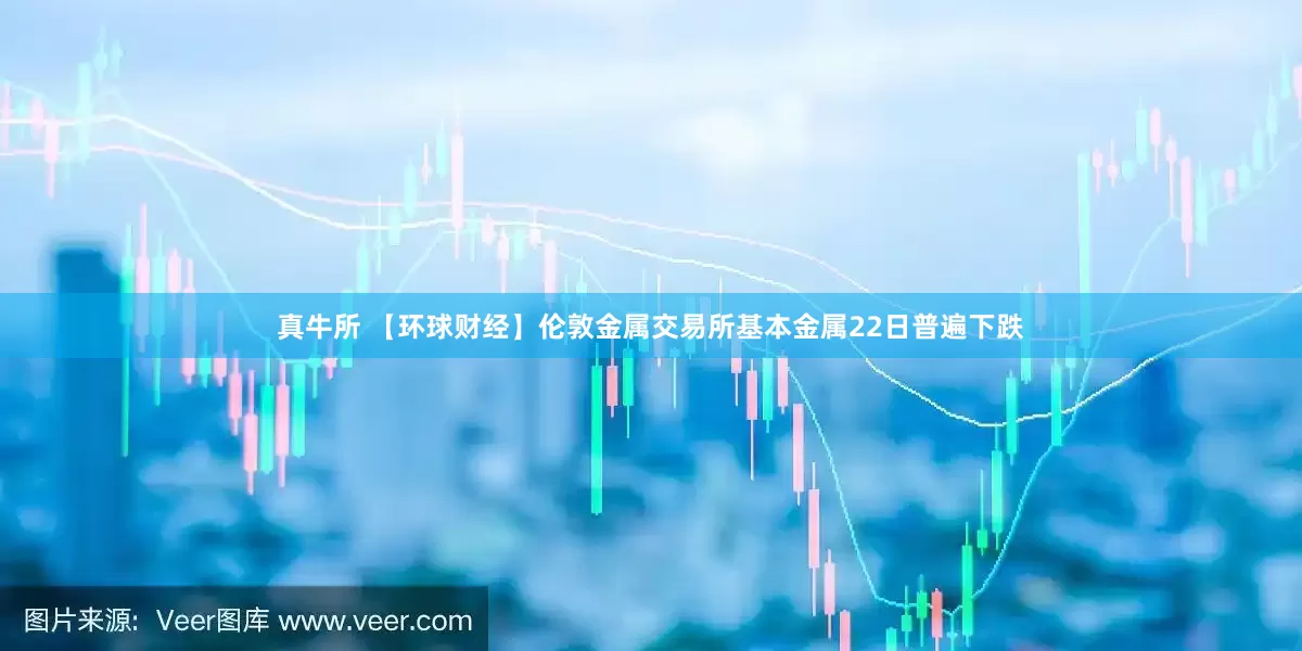 真牛所 【环球财经】伦敦金属交易所基本金属22日普遍下跌
