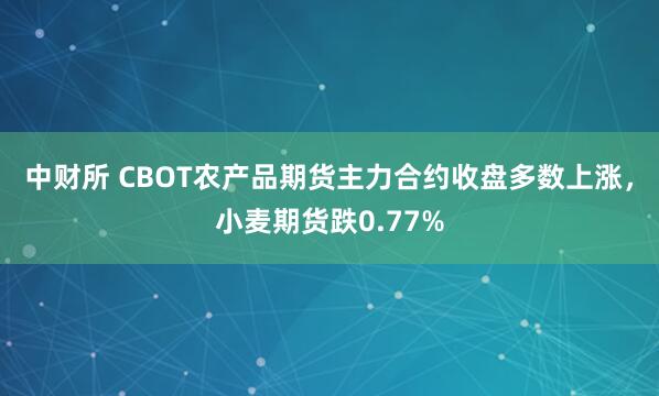 中财所 CBOT农产品期货主力合约收盘多数上涨，小麦期货跌0.77%