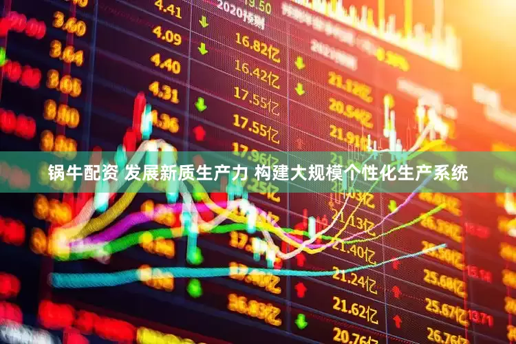 锅牛配资 发展新质生产力 构建大规模个性化生产系统