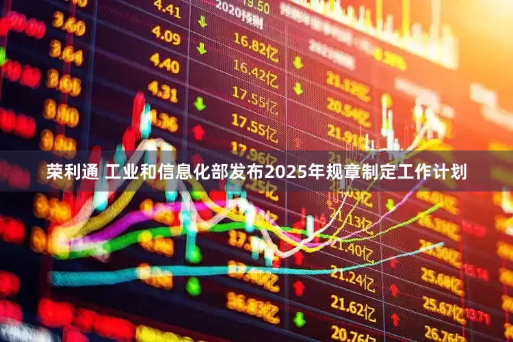 荣利通 工业和信息化部发布2025年规章制定工作计划