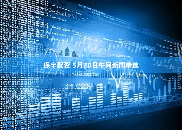 保宇配资 5月30日午间新闻精选