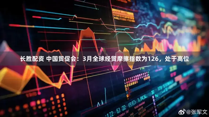 长胜配资 中国贸促会：3月全球经贸摩擦指数为126，处于高位