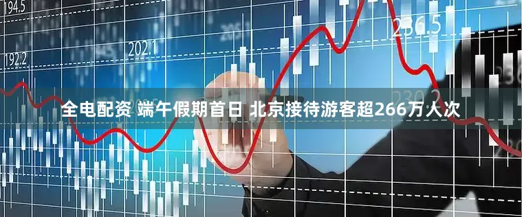 全电配资 端午假期首日 北京接待游客超266万人次