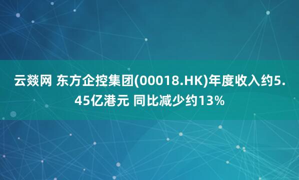 云燚网 东方企控集团(00018.HK)年度收入约5.45亿港元 同比减少约13%