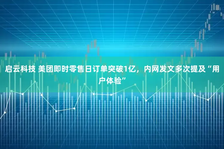 启云科技 美团即时零售日订单突破1亿，内网发文多次提及“用户体验”