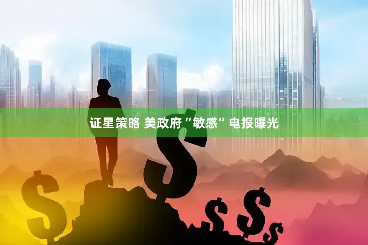 证星策略 美政府“敏感”电报曝光