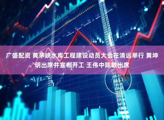 广盛配资 黄茅峡水库工程建设动员大会在清远举行 黄坤明出席并宣布开工 王伟中陈敏出席