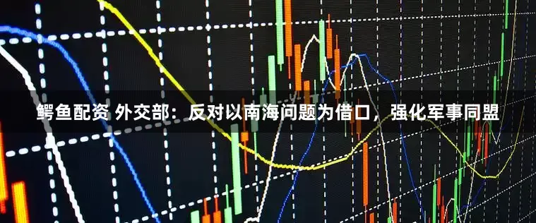 鳄鱼配资 外交部：反对以南海问题为借口，强化军事同盟