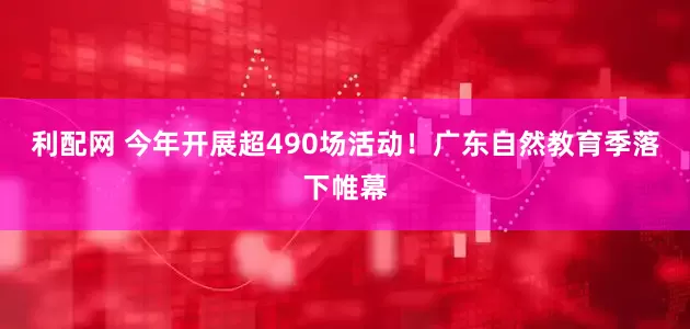 利配网 今年开展超490场活动！广东自然教育季落下帷幕