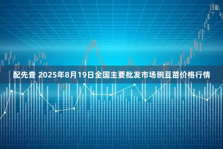 配先查 2025年8月19日全国主要批发市场豌豆苗价格行情