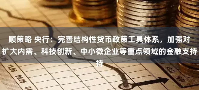 顺策略 央行：完善结构性货币政策工具体系，加强对扩大内需、科技创新、中小微企业等重点领域的金融支持
