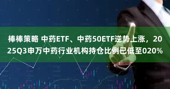 棒棒策略 中药ETF、中药50ETF逆势上涨，2025Q3申万中药行业机构持仓比例已低至020%