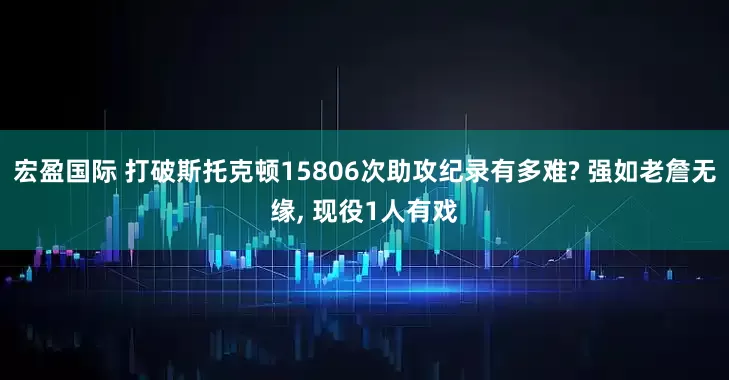 宏盈国际 打破斯托克顿15806次助攻纪录有多难? 强如老詹无缘, 现役1人有戏