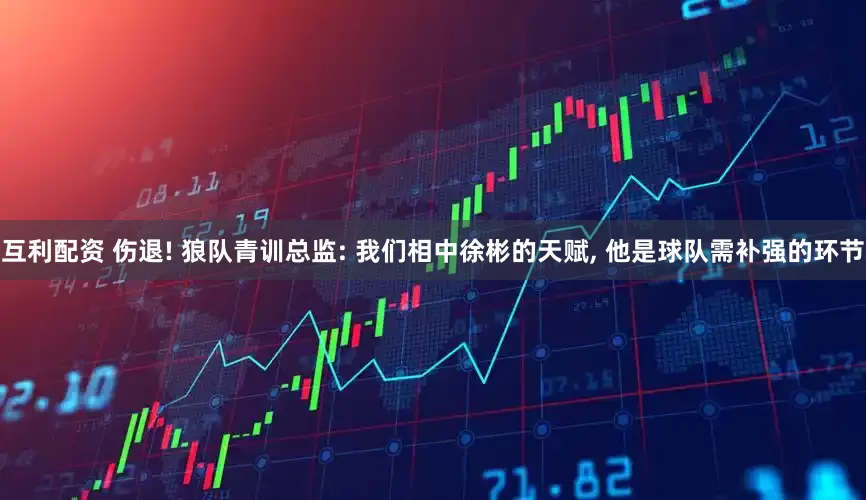 互利配资 伤退! 狼队青训总监: 我们相中徐彬的天赋, 他是球队需补强的环节