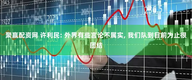 聚赢配资网 许利民: 外界有些言论不属实, 我们队到目前为止很团结