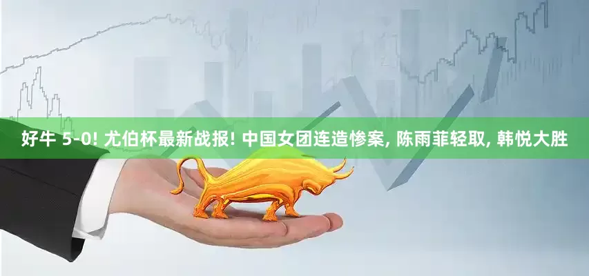 好牛 5-0! 尤伯杯最新战报! 中国女团连造惨案, 陈雨菲轻取, 韩悦大胜